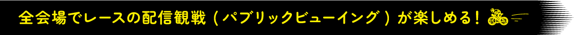 全会場でレースの配信観戦（パブリックビューイング）が楽しめる！