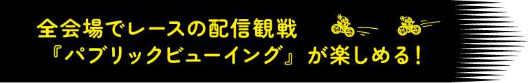 全会場でレースの配信観戦（パブリックビューイング）が楽しめる！